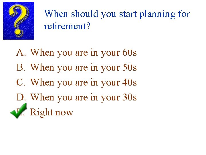 When should you start planning for retirement? A. B. C. D. E. When you