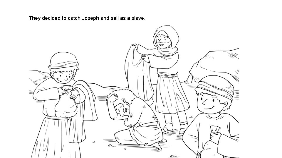 They decided to catch Joseph and sell as a slave. 