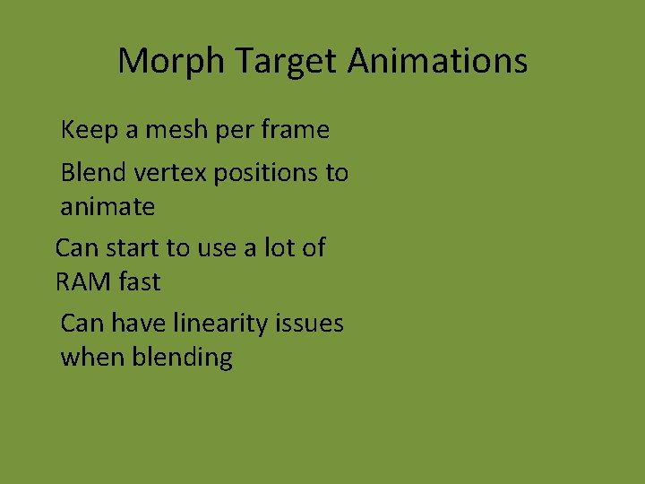 Morph Target Animations Keep a mesh per frame Blend vertex positions to animate Can