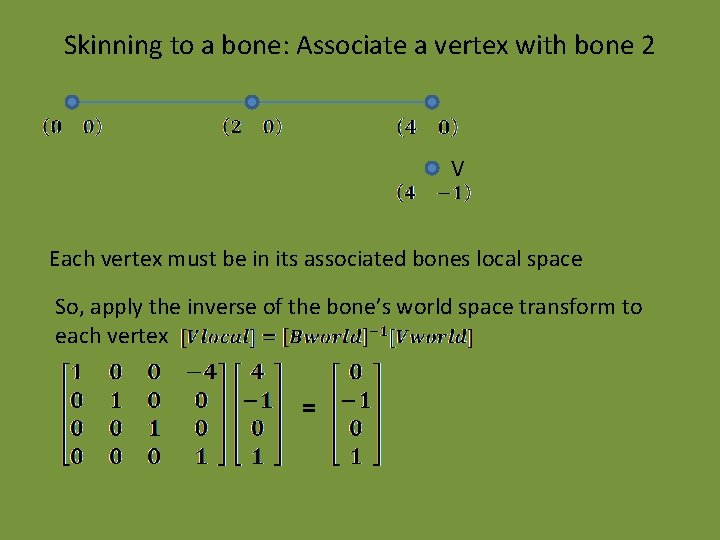 Skinning to a bone: Associate a vertex with bone 2 V Each vertex must