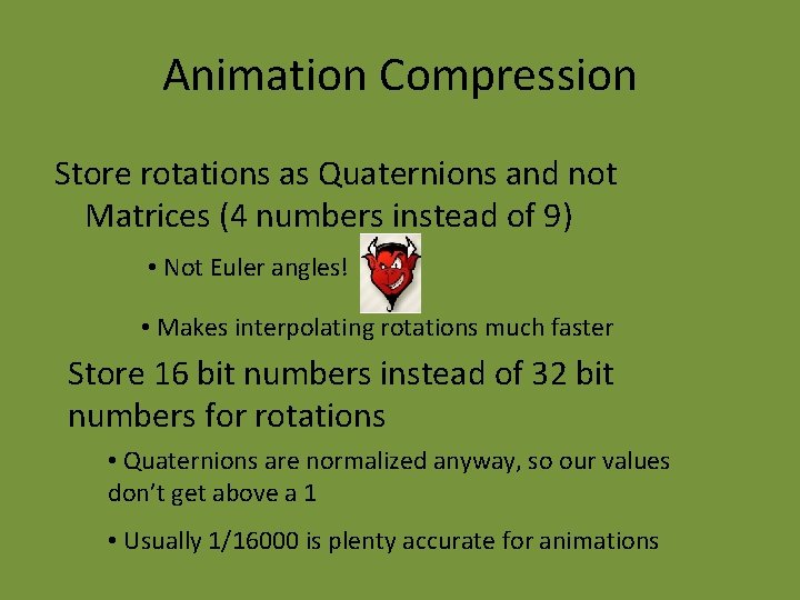 Animation Compression Store rotations as Quaternions and not Matrices (4 numbers instead of 9)