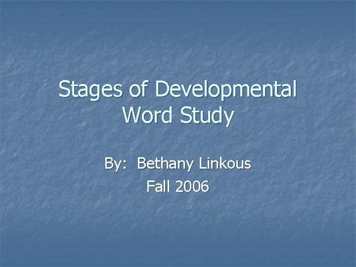 Stages of Developmental Word Study By: Bethany Linkous Fall 2006 