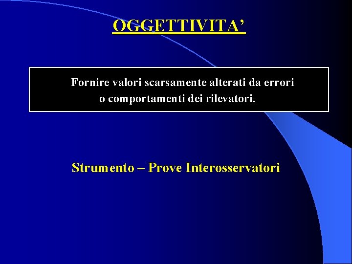 OGGETTIVITA’ Fornire valori scarsamente alterati da errori o comportamenti dei rilevatori. Strumento – Prove