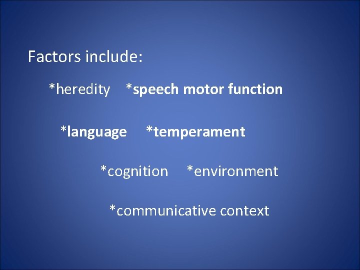 Factors include: *heredity *speech motor function *language *temperament *cognition *environment *communicative context 