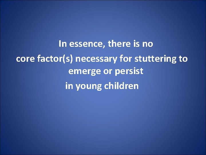 In essence, there is no core factor(s) necessary for stuttering to emerge or persist