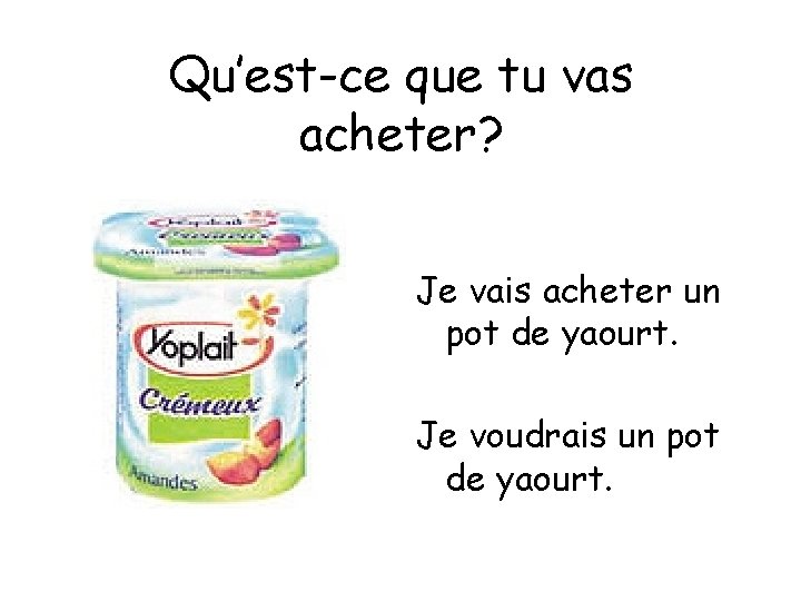Qu’est-ce que tu vas acheter? Je vais acheter un pot de yaourt. Je voudrais