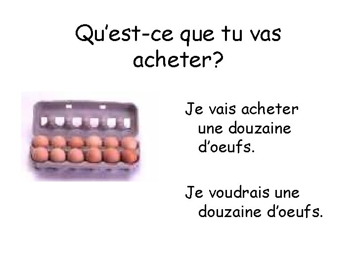 Qu’est-ce que tu vas acheter? Je vais acheter une douzaine d’oeufs. Je voudrais une