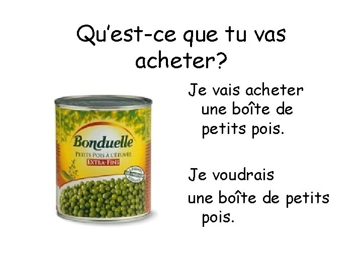 Qu’est-ce que tu vas acheter? Je vais acheter une boîte de petits pois. Je