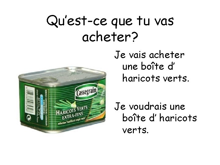Qu’est-ce que tu vas acheter? Je vais acheter une boîte d’ haricots verts. Je