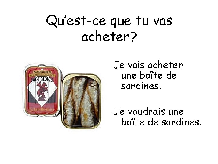 Qu’est-ce que tu vas acheter? Je vais acheter une boîte de sardines. Je voudrais