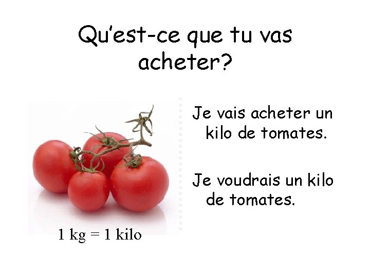 Qu’est-ce que tu vas acheter? Je vais acheter un kilo de tomates. Je voudrais