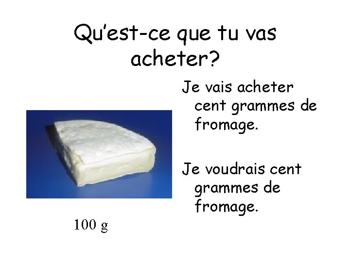 Qu’est-ce que tu vas acheter? Je vais acheter cent grammes de fromage. 100 g