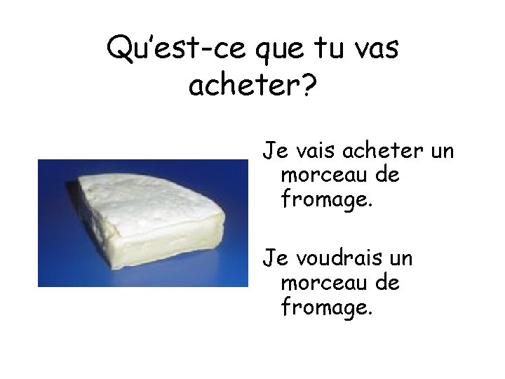 Qu’est-ce que tu vas acheter? Je vais acheter un morceau de fromage. Je voudrais