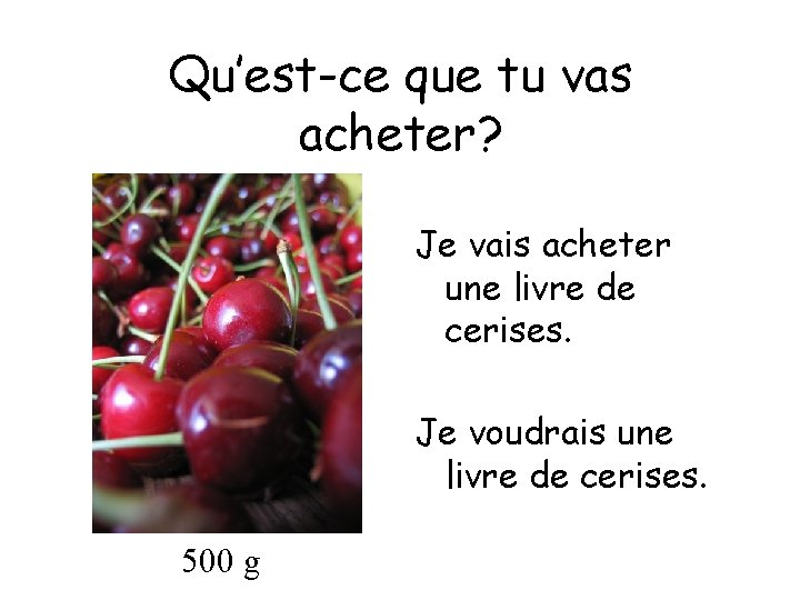 Qu’est-ce que tu vas acheter? Je vais acheter une livre de cerises. Je voudrais