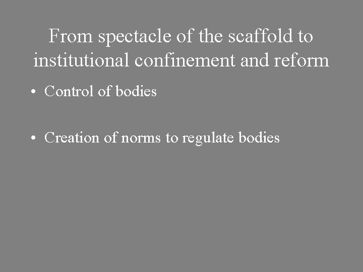 From spectacle of the scaffold to institutional confinement and reform • Control of bodies