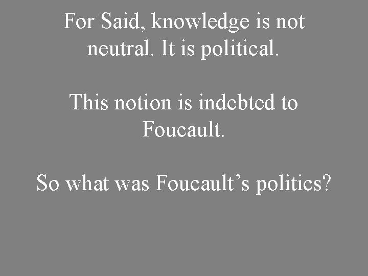 For Said, knowledge is not neutral. It is political. This notion is indebted to