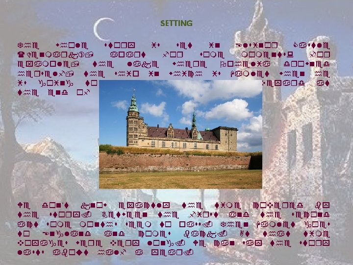 SETTING The whole story is set in Elsinor Castle (Denmark), apart for some moments: