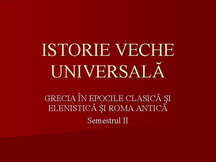 ISTORIE VECHE UNIVERSALĂ GRECIA ÎN EPOCILE CLASICĂ ŞI ELENISTICĂ ŞI ROMA ANTICĂ Semestrul II