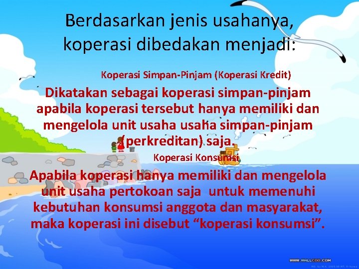 Berdasarkan jenis usahanya, koperasi dibedakan menjadi: Koperasi Simpan-Pinjam (Koperasi Kredit) Dikatakan sebagai koperasi simpan-pinjam