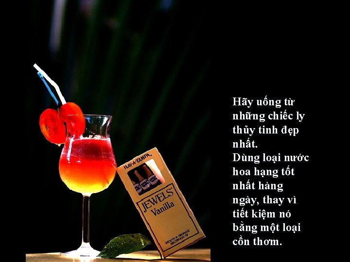 Hãy uống từ những chiếc ly thủy tinh đẹp nhất. Dùng loại nước hoa