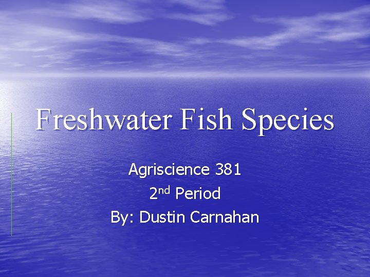 Freshwater Fish Species Agriscience 381 2 nd Period By: Dustin Carnahan 