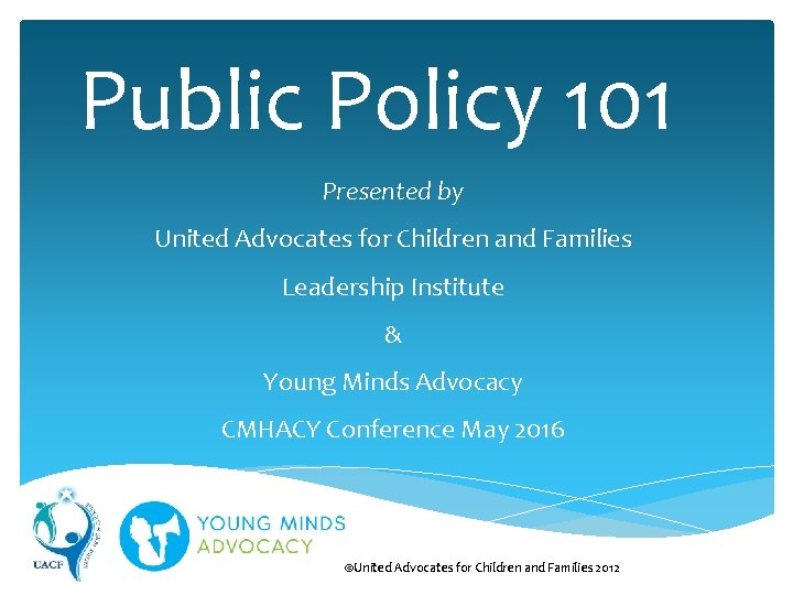Public Policy 101 Presented by United Advocates for Children and Families Leadership Institute &