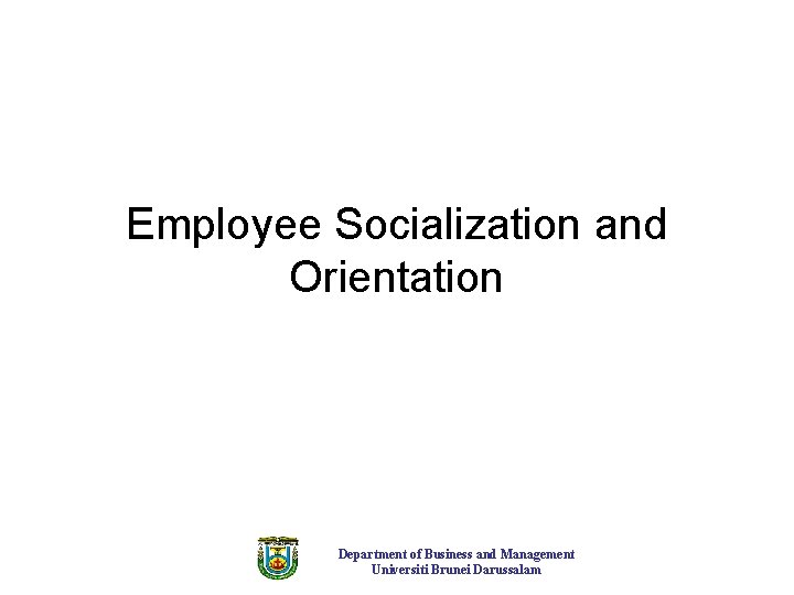 Employee Socialization and Orientation Department of Business and Management Universiti Brunei Darussalam 