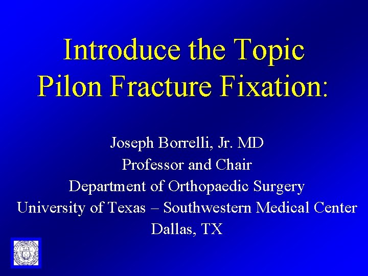 Introduce the Topic Pilon Fracture Fixation: Joseph Borrelli, Jr. MD Professor and Chair Department