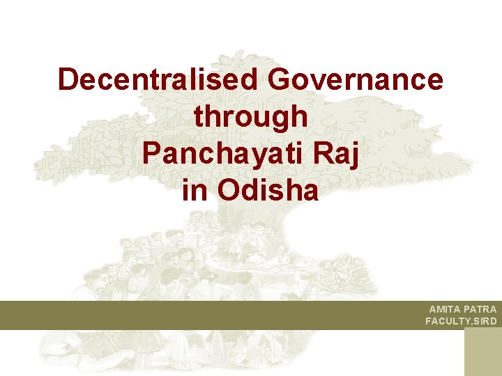 Decentralised Governance through Panchayati Raj in Odisha AMITA PATRA FACULTY, SIRD 