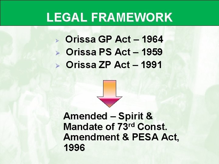 LEGAL FRAMEWORK Ø Ø Ø Orissa GP Act – 1964 Orissa PS Act –