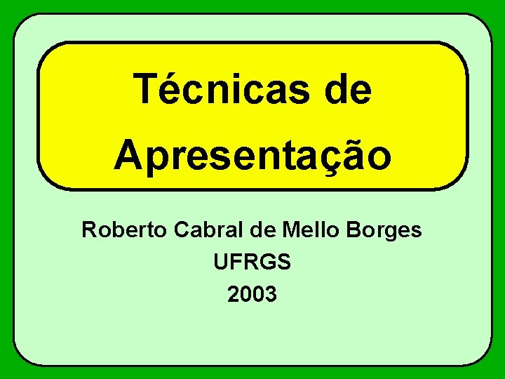 Técnicas de Apresentação Roberto Cabral de Mello Borges UFRGS 2003 