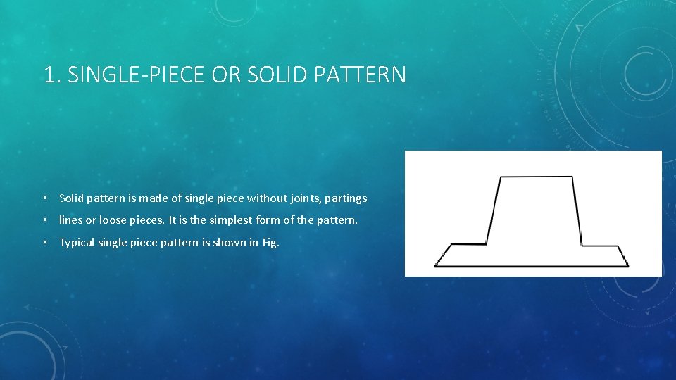 1. SINGLE-PIECE OR SOLID PATTERN • Solid pattern is made of single piece without