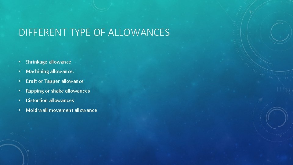 DIFFERENT TYPE OF ALLOWANCES • Shrinkage allowance • Machining allowance. • Draft or Tapper