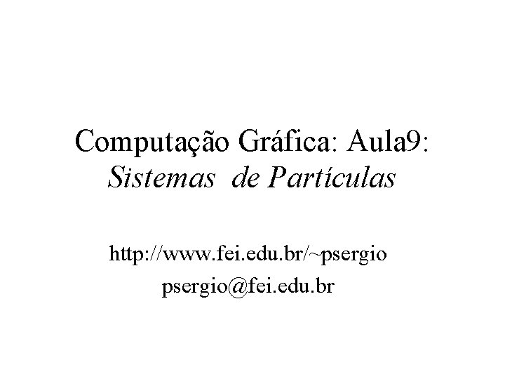 Computação Gráfica: Aula 9: Sistemas de Partículas http: //www. fei. edu. br/~psergio@fei. edu. br