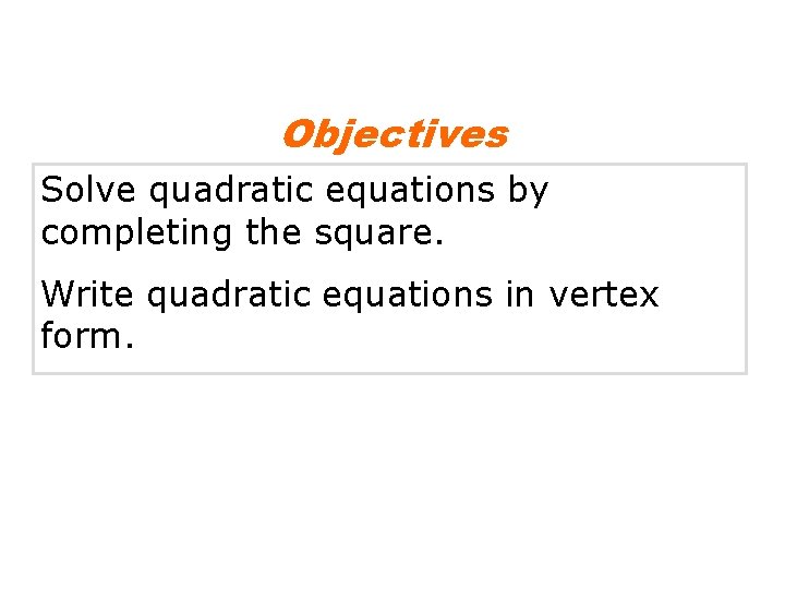 Objectives Solve quadratic equations by completing the square. Write quadratic equations in vertex form.