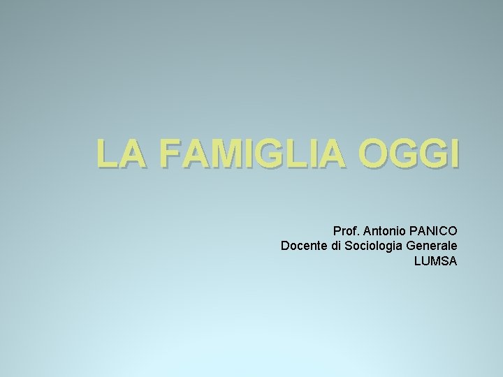 LA FAMIGLIA OGGI Prof. Antonio PANICO Docente di Sociologia Generale LUMSA LA FAMIGLIA OGGI Prof. Antonio PANICO Docente di Sociologia Generale LUMSA