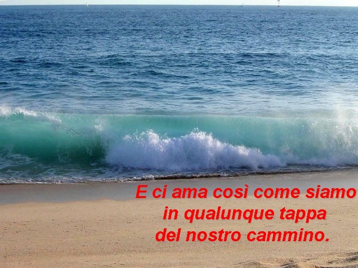 E ci ama così come siamo in qualunque tappa del nostro cammino. 