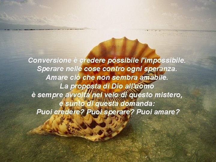Conversione è credere possibile l'impossibile. Sperare nelle cose contro ogni speranza. Amare ciò che