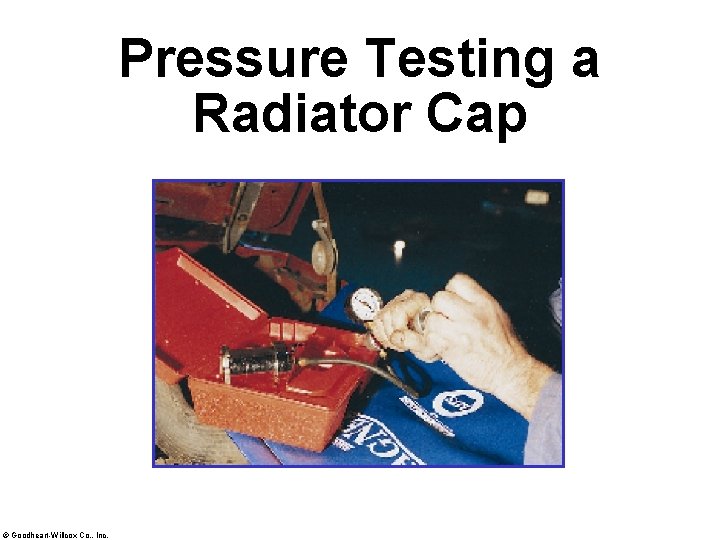 Pressure Testing a Radiator Cap © Goodheart-Willcox Co. , Inc. 