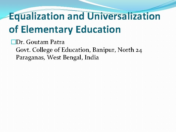 Equalization and Universalization of Elementary Education �Dr. Goutam Patra Govt. College of Education, Banipur,