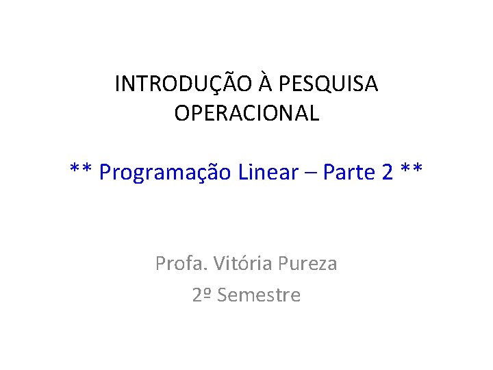 INTRODUÇÃO À PESQUISA OPERACIONAL ** Programação Linear – Parte 2 ** Profa. Vitória Pureza
