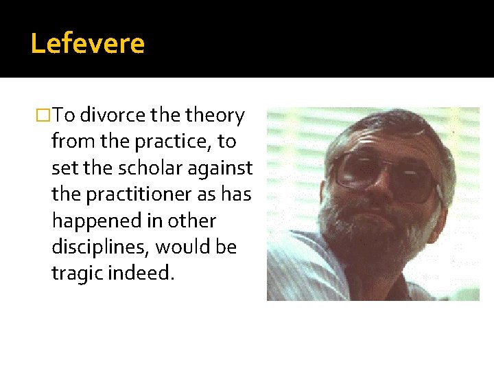 Lefevere �To divorce theory from the practice, to set the scholar against the practitioner