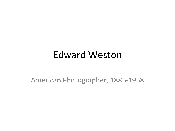Edward Weston American Photographer, 1886 -1958 