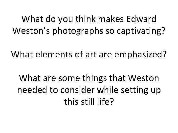 What do you think makes Edward Weston’s photographs so captivating? What elements of art