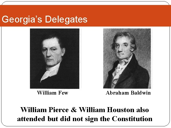Georgia’s Delegates William Few Abraham Baldwin William Pierce & William Houston also attended but