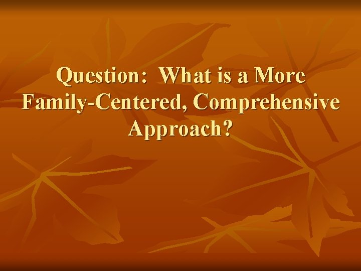 Question: What is a More Family-Centered, Comprehensive Approach? 