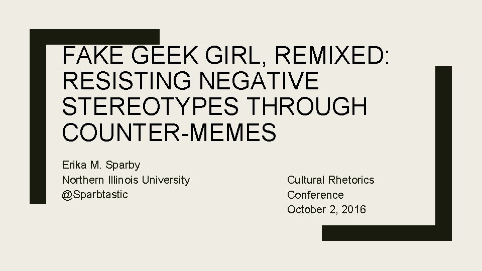 FAKE GEEK GIRL, REMIXED: RESISTING NEGATIVE STEREOTYPES THROUGH COUNTER-MEMES Erika M. Sparby Northern Illinois