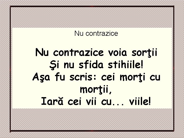 Nu contrazice voia sorţii Şi nu sfida stihiile! Aşa fu scris: cei morţi cu Nu contrazice voia sorţii Şi nu sfida stihiile! Aşa fu scris: cei morţi cu