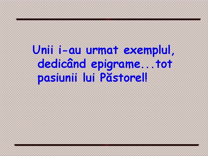 Unii i-au urmat exemplul, dedicând epigrame. . . tot pasiunii lui Păstorel! Unii i-au urmat exemplul, dedicând epigrame. . . tot pasiunii lui Păstorel!