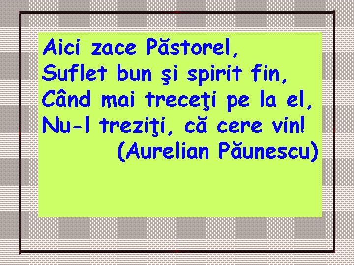 Aici zace Păstorel, Suflet bun şi spirit fin, Când mai treceţi pe la el, Aici zace Păstorel, Suflet bun şi spirit fin, Când mai treceţi pe la el,